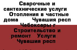 Сварочные и сантехнические услуги.    Отопления в частные дома.... - Чувашия респ., Чебоксары г. Строительство и ремонт » Услуги   . Чувашия респ.